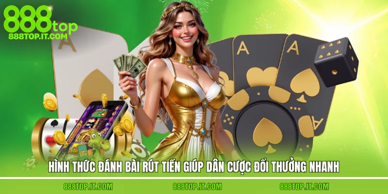 Hình thức đánh bài rút tiền giúp dân cược đổi thưởng nhanh