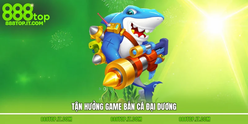 Tận hưởng game bắn cá đại dương